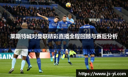 莱斯特城对曼联精彩直播全程回顾与赛后分析