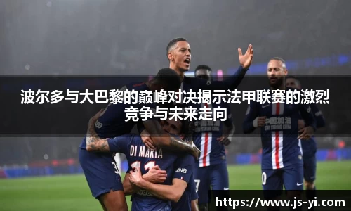 波尔多与大巴黎的巅峰对决揭示法甲联赛的激烈竞争与未来走向