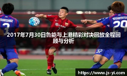 2017年7月30日鲁能与上港精彩对决回放全程回顾与分析