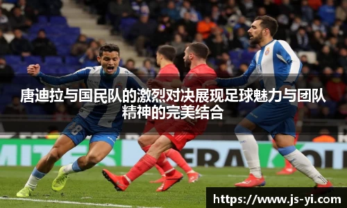 唐迪拉与国民队的激烈对决展现足球魅力与团队精神的完美结合