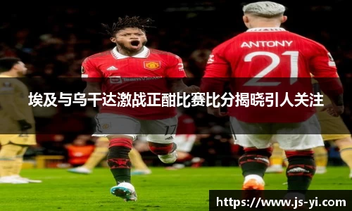 埃及与乌干达激战正酣比赛比分揭晓引人关注