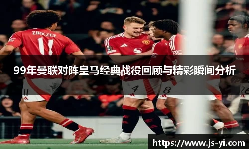 99年曼联对阵皇马经典战役回顾与精彩瞬间分析