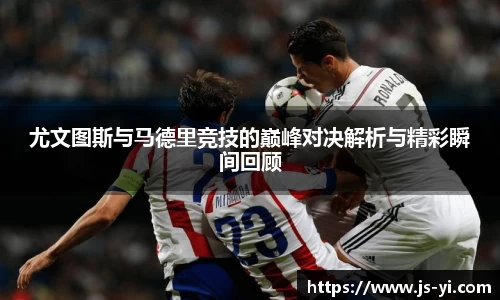 尤文图斯与马德里竞技的巅峰对决解析与精彩瞬间回顾