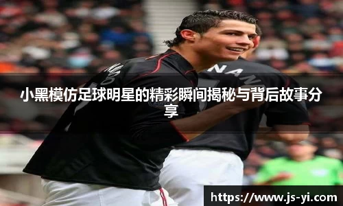 小黑模仿足球明星的精彩瞬间揭秘与背后故事分享
