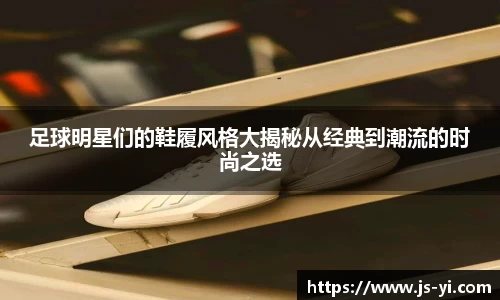 足球明星们的鞋履风格大揭秘从经典到潮流的时尚之选